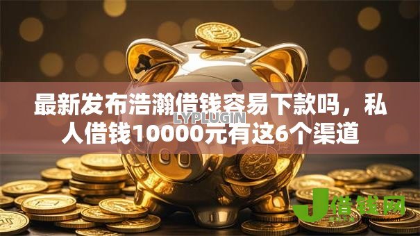 最新发布浩瀚借钱容易下款吗,私人借钱10000元有这6个渠道 最新发布浩瀚借钱容易下款吗,私人借钱10000元有这6个渠道
