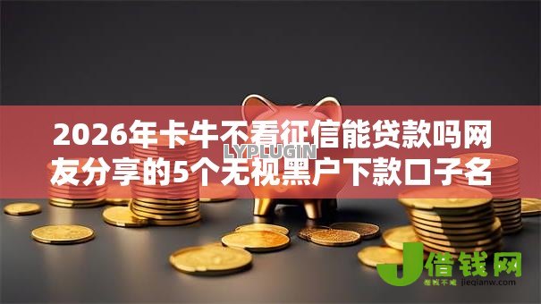 2026年卡牛不看征信能贷款吗网友分享的5个无视黑户下款口子名单大全我觉得不错！