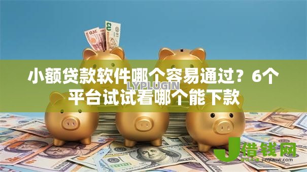 小额贷款软件哪个容易通过?6个平台试试看哪个能下款 小额贷款软件哪个容易通过?6个平台试试看哪个能下款