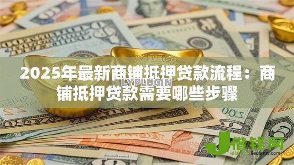 2025年最新商铺抵押贷款流程:商铺抵押贷款需要哪些步骤 2025年最新商铺抵押贷款流程:商铺抵押贷款需要哪些步骤