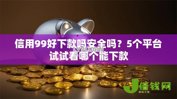 信用99好下款吗安全吗？5个平台试试看哪个能下款