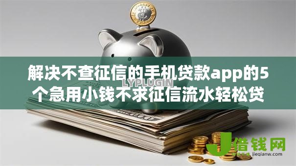 解决不查征信的手机贷款app的5个急用小钱不求征信流水轻松贷的口子分享 解决不查征信的手机贷款app的5个急用小钱不求征信流水轻松贷的口子分享