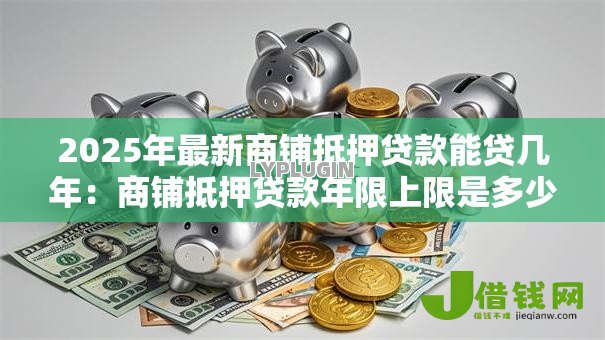 2025年最新商铺抵押贷款能贷几年:商铺抵押贷款年限上限是多少 2025年最新商铺抵押贷款能贷几年:商铺抵押贷款年限上限是多少