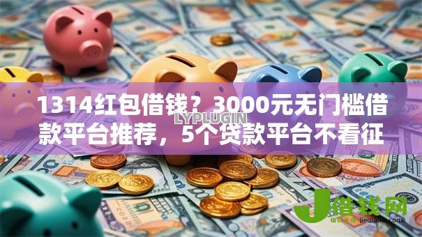 1314红包借钱?3000元无门槛借款平台推荐,5个贷款平台不看征信不看逾期盘点 1314红包借钱?3000元无门槛借款平台推荐,5个贷款平台不看征信不看逾期盘点