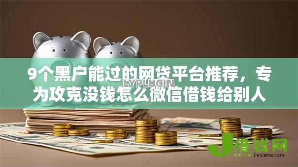 9个黑户能过的网贷平台推荐，专为攻克没钱怎么微信借钱给别人难题