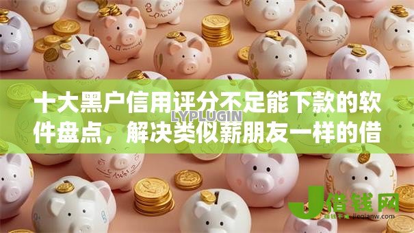 十大黑户信用评分不足能下款的软件盘点,解决类似薪朋友一样的借款app的问题 十大黑户信用评分不足能下款的软件盘点,解决类似薪朋友一样的借款app的问题