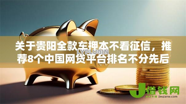 关于贵阳全款车押本不看征信,推荐8个中国网贷平台排名不分先后给你 关于贵阳全款车押本不看征信,推荐8个中国网贷平台排名不分先后给你