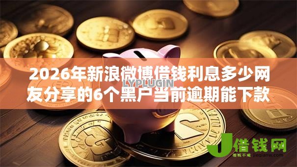 2026年新浪微博借钱利息多少网友分享的6个黑户当前逾期能下款的口子我觉得不错！