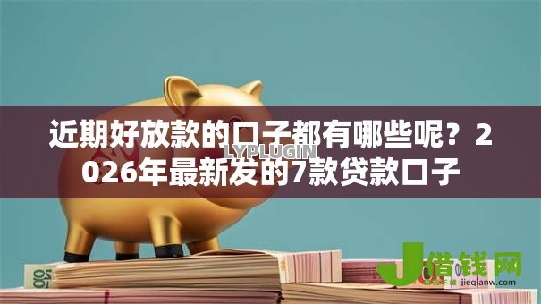 近期好放款的口子都有哪些呢?2026年最新发的7款贷款口子 近期好放款的口子都有哪些呢?2026年最新发的7款贷款口子