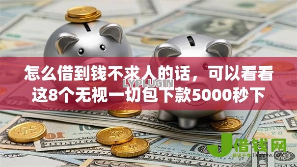 怎么借到钱不求人的话,可以看看这8个无视一切包下款5000秒下款的app 怎么借到钱不求人的话,可以看看这8个无视一切包下款5000秒下款的app