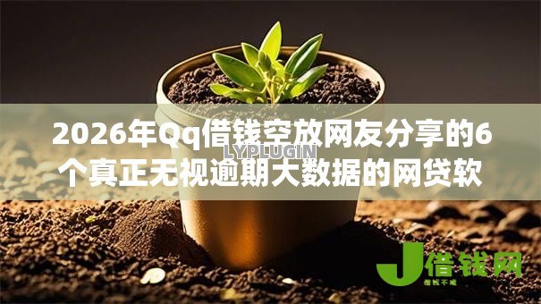 2026年Qq借钱空放网友分享的6个真正无视逾期大数据的网贷软件我觉得不错! 2026年Qq借钱空放网友分享的6个真正无视逾期大数据的网贷软件我觉得不错!