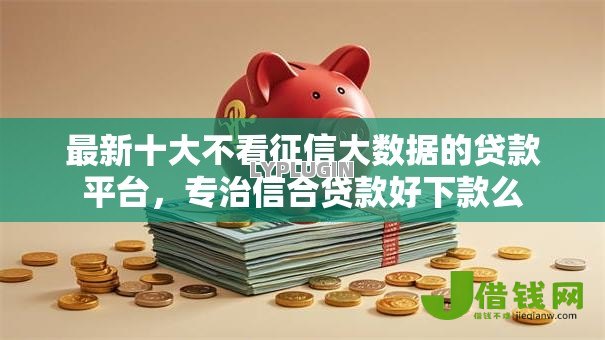 最新十大不看征信大数据的贷款平台,专治信合贷款好下款么 最新十大不看征信大数据的贷款平台,专治信合贷款好下款么