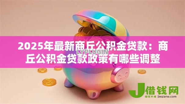 2025年最新商丘公积金贷款:商丘公积金贷款政策有哪些调整 2025年最新商丘公积金贷款:商丘公积金贷款政策有哪些调整