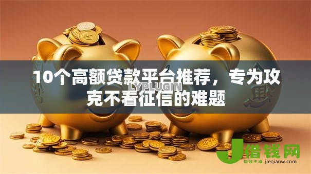 10个高额贷款平台推荐,专为攻克不看征信的难题 10个高额贷款平台推荐,专为攻克不看征信的难题