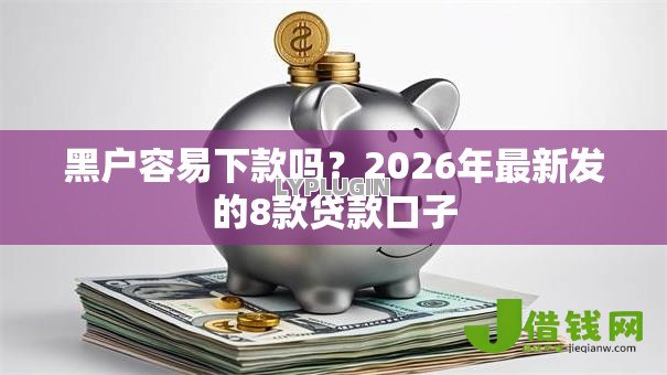 黑户容易下款吗?2026年最新发的8款贷款口子 黑户容易下款吗?2026年最新发的8款贷款口子