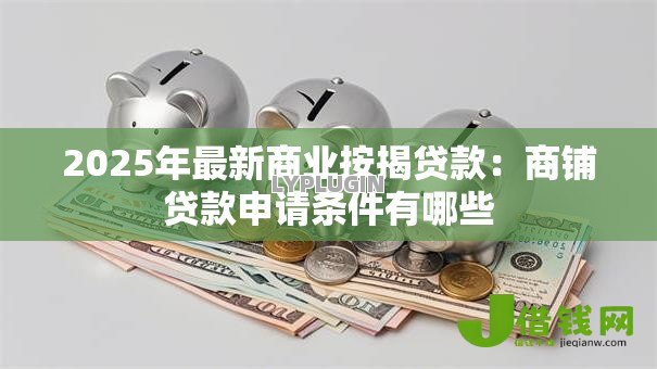 2025年最新商业按揭贷款:商铺贷款申请条件有哪些 2025年最新商业按揭贷款:商铺贷款申请条件有哪些