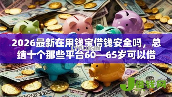 2026最新在用钱宝借钱安全吗，总结十个那些平台60—65岁可以借钱！