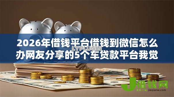 2026年借钱平台借钱到微信怎么办网友分享的5个车贷款平台我觉得不错! 2026年借钱平台借钱到微信怎么办网友分享的5个车贷款平台我觉得不错!