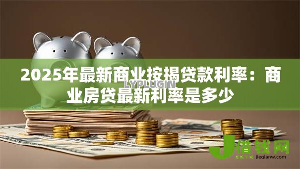 2025年最新商业按揭贷款利率:商业房贷最新利率是多少 2025年最新商业按揭贷款利率:商业房贷最新利率是多少