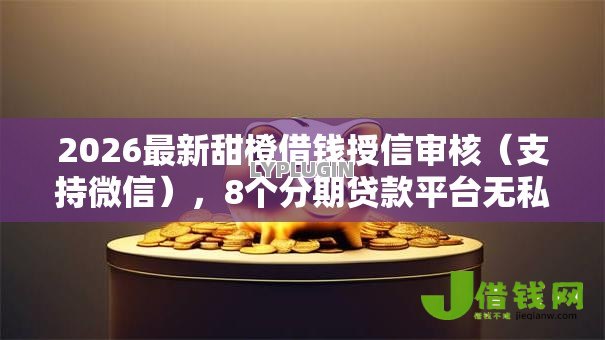 2026最新甜橙借钱授信审核(支持微信),8个分期贷款平台无私分享 2026最新甜橙借钱授信审核(支持微信),8个分期贷款平台无私分享