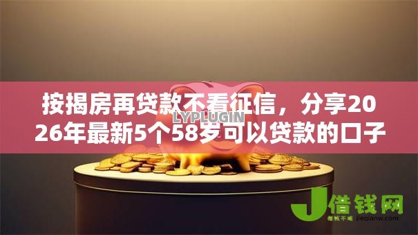 按揭房再贷款不看征信,分享2026年最新5个58岁可以贷款的口子 按揭房再贷款不看征信,分享2026年最新5个58岁可以贷款的口子