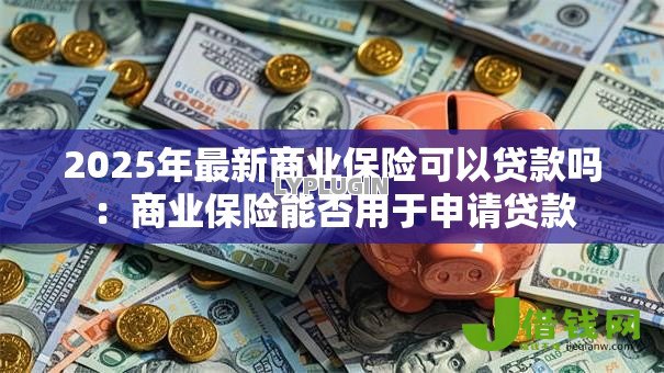 2025年最新商业保险可以贷款吗:商业保险能否用于申请贷款 2025年最新商业保险可以贷款吗:商业保险能否用于申请贷款