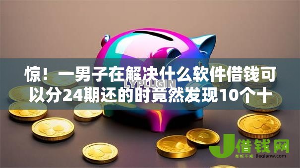 惊!一男子在解决什么软件借钱可以分24期还的时竟然发现10个十大贷款平台,事后分享了出来 惊!一男子在解决什么软件借钱可以分24期还的时竟然发现10个十大贷款平台,事后分享了出来
