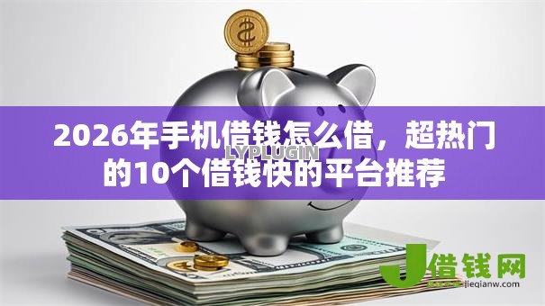 2026年手机借钱怎么借,超热门的10个借钱快的平台推荐 2026年手机借钱怎么借,超热门的10个借钱快的平台推荐