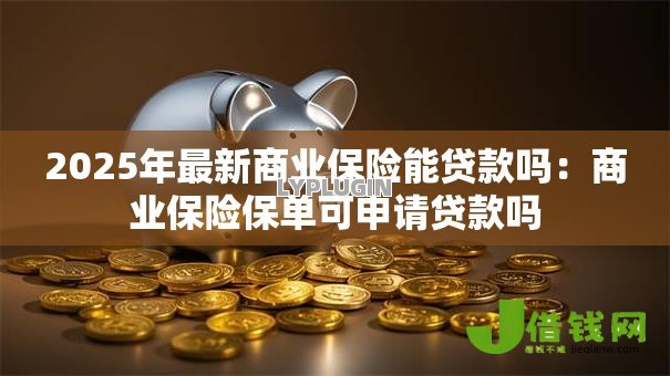 2025年最新商业保险能贷款吗:商业保险保单可申请贷款吗 2025年最新商业保险能贷款吗:商业保险保单可申请贷款吗