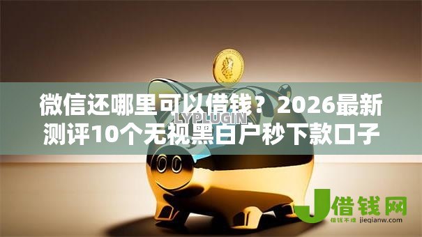 微信还哪里可以借钱?2026最新测评10个无视黑白户秒下款口子平台 微信还哪里可以借钱?2026最新测评10个无视黑白户秒下款口子平台