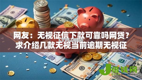 网友:无视征信下款可靠吗网贷?求介绍几款无视当前逾期无视征信的借款口子 网友:无视征信下款可靠吗网贷?求介绍几款无视当前逾期无视征信的借款口子