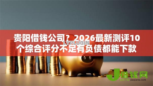 贵阳借钱公司？2026最新测评10个综合评分不足有负债都能下款口子