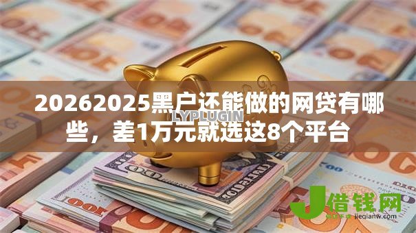 20262025黑户还能做的网贷有哪些,差1万元就选这8个平台 20262025黑户还能做的网贷有哪些,差1万元就选这8个平台