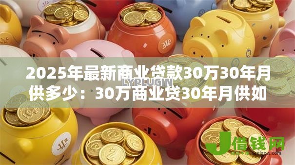 2025年最新商业贷款30万30年月供多少:30万商业贷30年月供如何计算 2025年最新商业贷款30万30年月供多少:30万商业贷30年月供如何计算