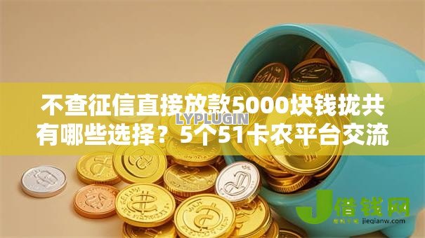 不查征信直接放款5000块钱拢共有哪些选择?5个51卡农平台交流详解 不查征信直接放款5000块钱拢共有哪些选择?5个51卡农平台交流详解