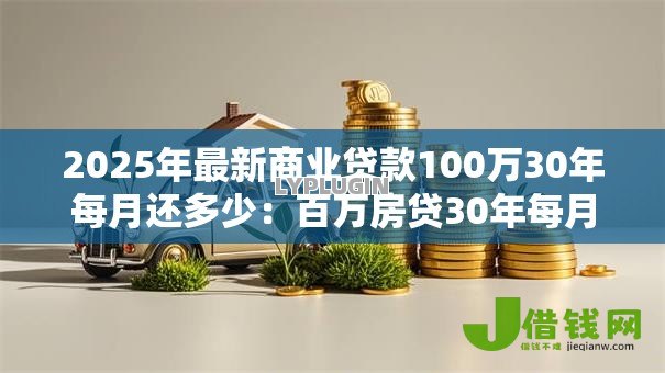 2025年最新商业贷款100万30年每月还多少:百万房贷30年每月需还多少钱 2025年最新商业贷款100万30年每月还多少:百万房贷30年每月需还多少钱