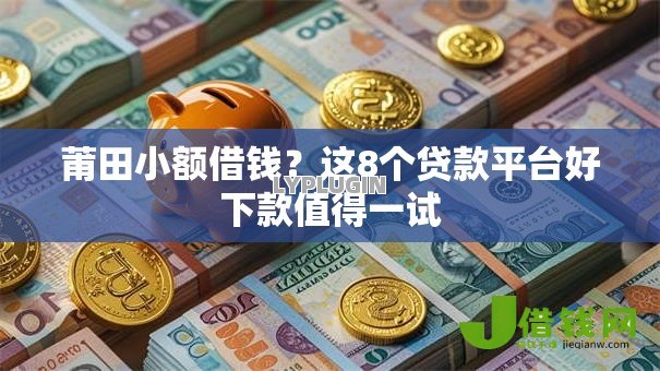 莆田小额借钱？这8个贷款平台好下款值得一试