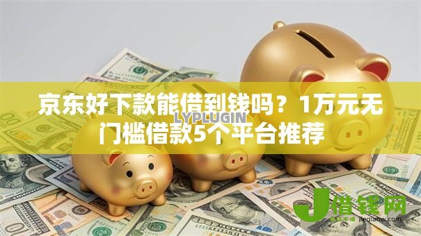 京东好下款能借到钱吗?1万元无门槛借款5个平台推荐 京东好下款能借到钱吗?1万元无门槛借款5个平台推荐