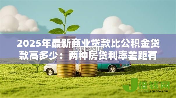 2025年最新商业贷款比公积金贷款高多少:两种房贷利率差距有多大 2025年最新商业贷款比公积金贷款高多少:两种房贷利率差距有多大