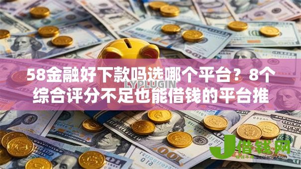58金融好下款吗选哪个平台？8个综合评分不足也能借钱的平台推荐