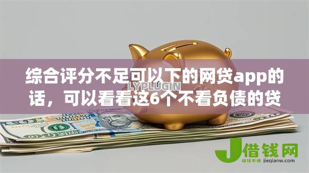 综合评分不足可以下的网贷app的话,可以看看这6个不看负债的贷款平台 综合评分不足可以下的网贷app的话,可以看看这6个不看负债的贷款平台