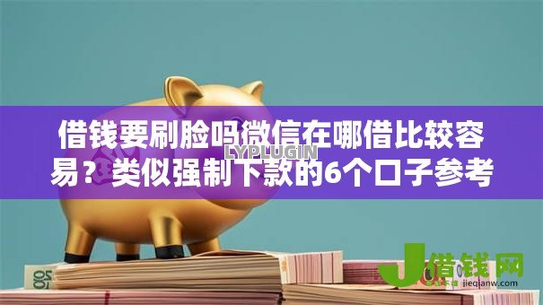 借钱要刷脸吗微信在哪借比较容易？类似强制下款的6个口子参考