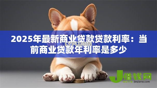 2025年最新商业贷款贷款利率:当前商业贷款年利率是多少 2025年最新商业贷款贷款利率:当前商业贷款年利率是多少