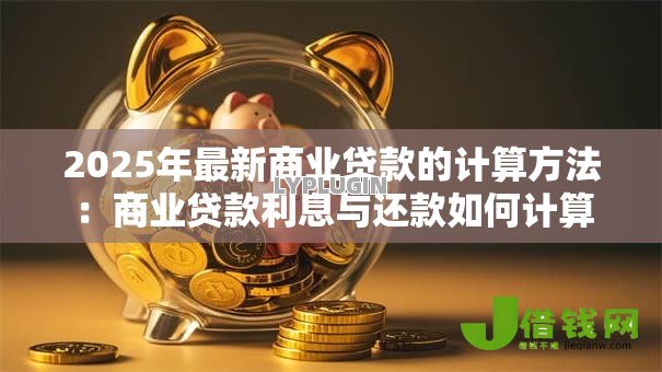2025年最新商业贷款的计算方法:商业贷款利息与还款如何计算 2025年最新商业贷款的计算方法:商业贷款利息与还款如何计算