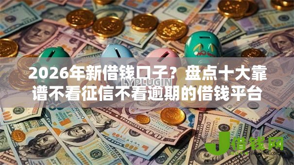 2026年新借钱口子？盘点十大靠谱不看征信不看逾期的借钱平台