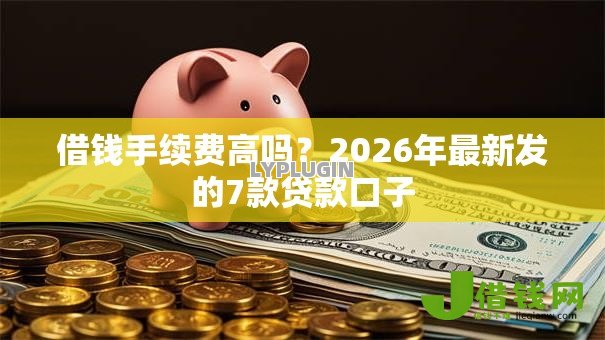 借钱手续费高吗?2026年最新发的7款贷款口子 借钱手续费高吗?2026年最新发的7款贷款口子