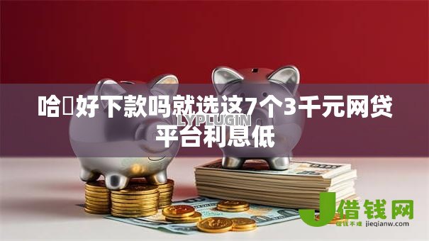 哈啰好下款吗就选这7个3千元网贷平台利息低 哈啰好下款吗就选这7个3千元网贷平台利息低