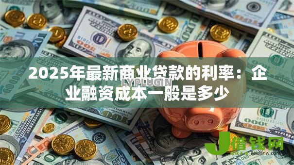 2025年最新商业贷款的利率:企业融资成本一般是多少 2025年最新商业贷款的利率:企业融资成本一般是多少