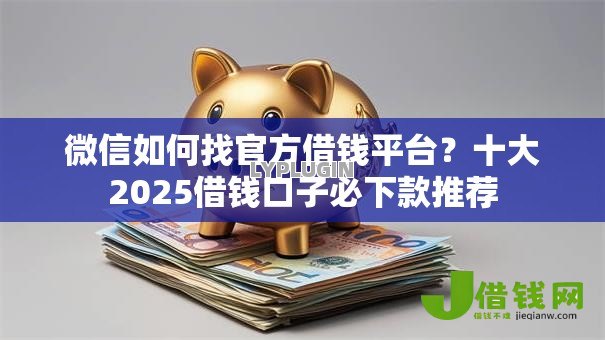 微信如何找官方借钱平台?十大2025借钱口子必下款推荐 微信如何找官方借钱平台?十大2025借钱口子必下款推荐