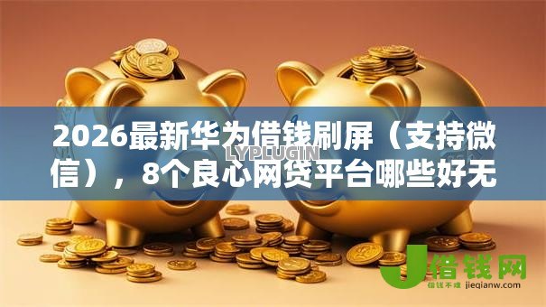 2026最新华为借钱刷屏(支持微信),8个良心网贷平台哪些好无私分享 2026最新华为借钱刷屏(支持微信),8个良心网贷平台哪些好无私分享